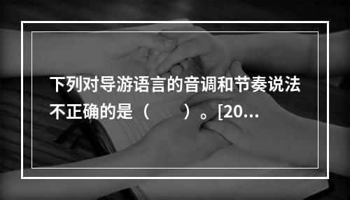 下列对导游语言的音调和节奏说法不正确的是（　　）。[201