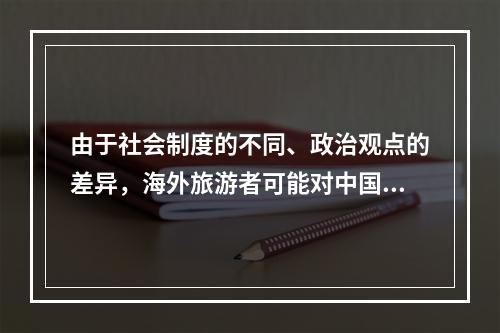 由于社会制度的不同、政治观点的差异，海外旅游者可能对中国的