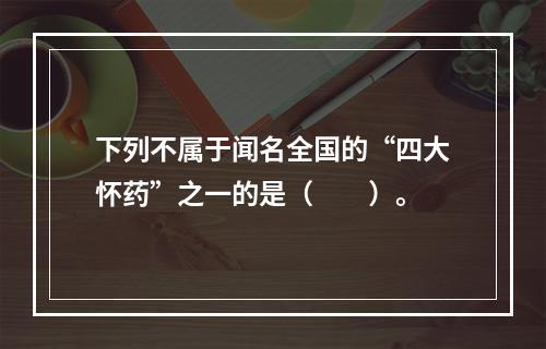 下列不属于闻名全国的“四大怀药”之一的是（　　）。