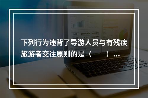 下列行为违背了导游人员与有残疾旅游者交往原则的是（　　）。