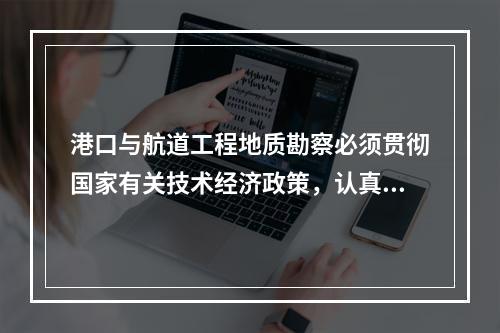 港口与航道工程地质勘察必须贯彻国家有关技术经济政策，认真调查