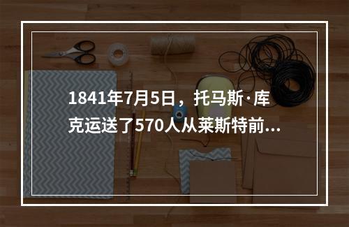 1841年7月5日，托马斯·库克运送了570人从莱斯特前往