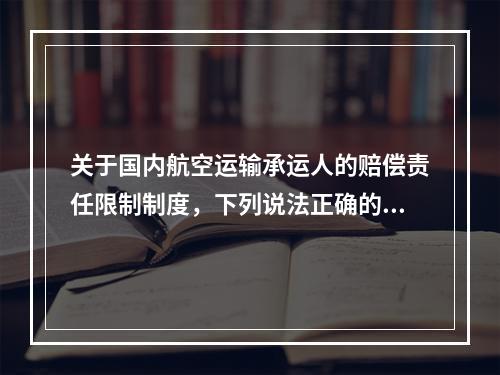 关于国内航空运输承运人的赔偿责任限制制度，下列说法正确的有