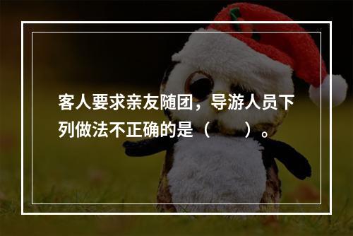 客人要求亲友随团，导游人员下列做法不正确的是（　　）。