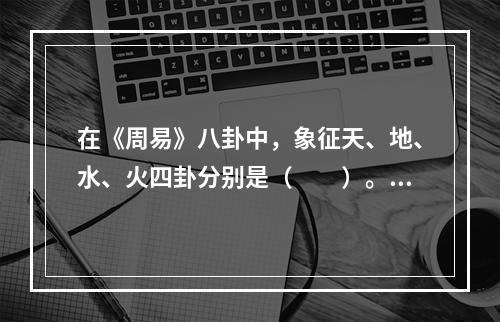 在《周易》八卦中，象征天、地、水、火四卦分别是（　　）。[