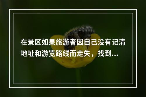 在景区如果旅游者因自己没有记清地址和游览路线而走失，找到游