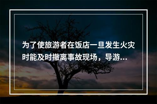 为了使旅游者在饭店一旦发生火灾时能及时撤离事故现场，导游人