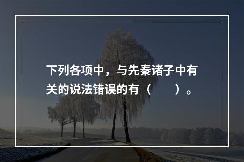 下列各项中，与先秦诸子中有关的说法错误的有（　　）。