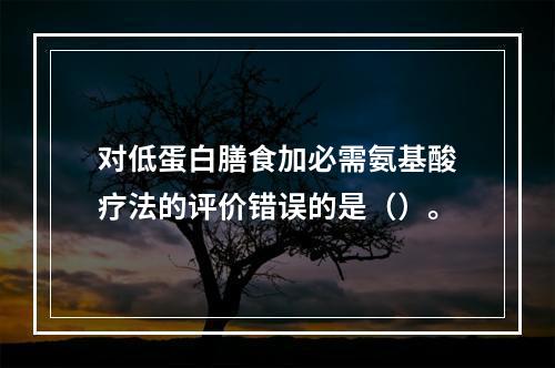 对低蛋白膳食加必需氨基酸疗法的评价错误的是（）。