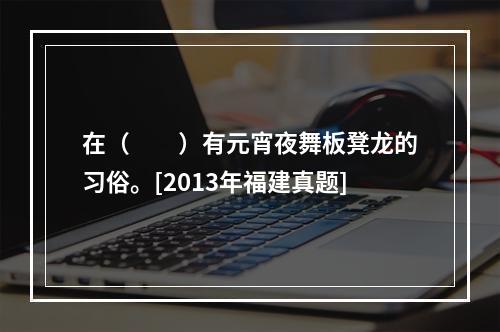 在（　　）有元宵夜舞板凳龙的习俗。[2013年福建真题]