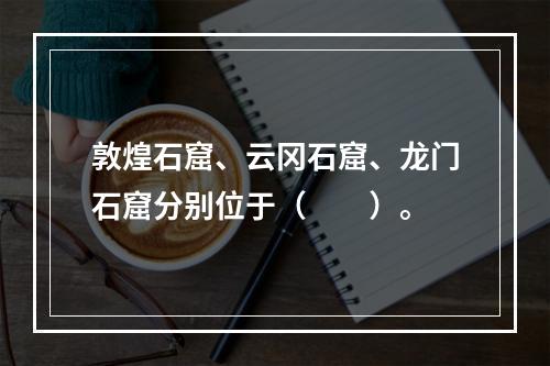 敦煌石窟、云冈石窟、龙门石窟分别位于（　　）。