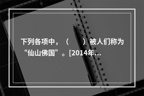 下列各项中，（　　）被人们称为“仙山佛国”。[2014年云