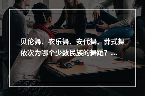 贝伦舞、农乐舞、安代舞、莽式舞依次为哪个少数民族的舞蹈？（