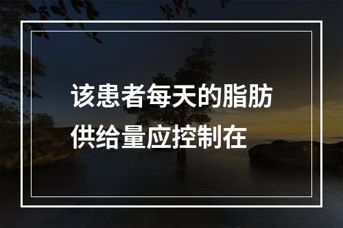 该患者每天的脂肪供给量应控制在