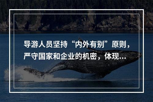 导游人员坚持“内外有别”原则，严守国家和企业的机密，体现了