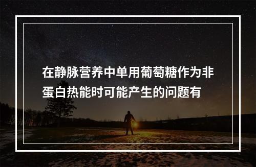 在静脉营养中单用葡萄糖作为非蛋白热能时可能产生的问题有