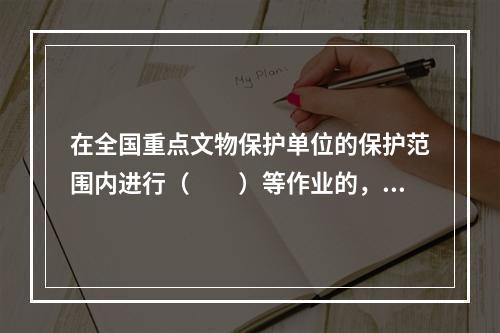 在全国重点文物保护单位的保护范围内进行（　　）等作业的，必