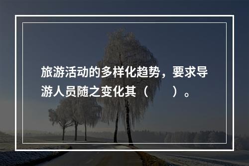 旅游活动的多样化趋势，要求导游人员随之变化其（　　）。