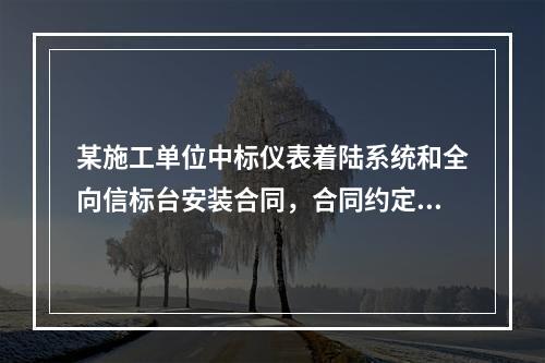 某施工单位中标仪表着陆系统和全向信标台安装合同，合同约定工期