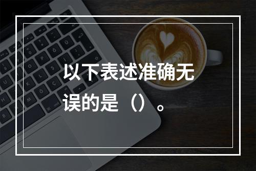 以下表述准确无误的是（）。