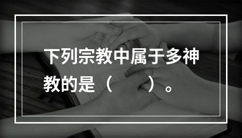 下列宗教中属于多神教的是（　　）。