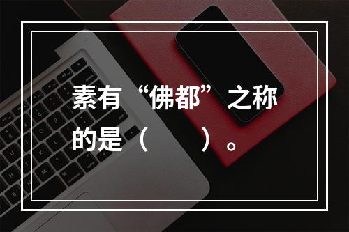 素有“佛都”之称的是（　　）。