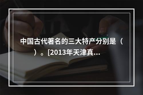 中国古代著名的三大特产分别是（　　）。[2013年天津真题