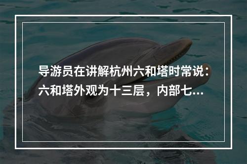 导游员在讲解杭州六和塔时常说：六和塔外观为十三层，内部七层