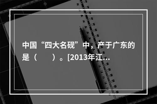 中国“四大名砚”中，产于广东的是（　　）。[2013年江苏