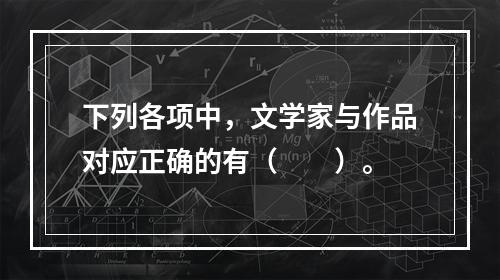 下列各项中，文学家与作品对应正确的有（　　）。