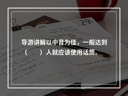 导游讲解以中音为佳，一般达到（　　）人就应该使用话筒。