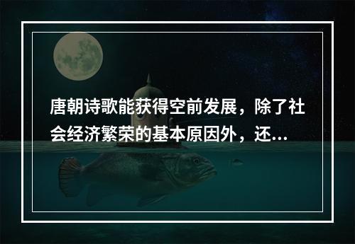 唐朝诗歌能获得空前发展，除了社会经济繁荣的基本原因外，还有