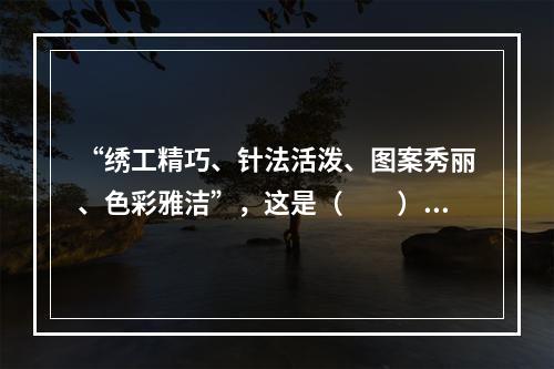 “绣工精巧、针法活泼、图案秀丽、色彩雅洁”，这是（　　）的