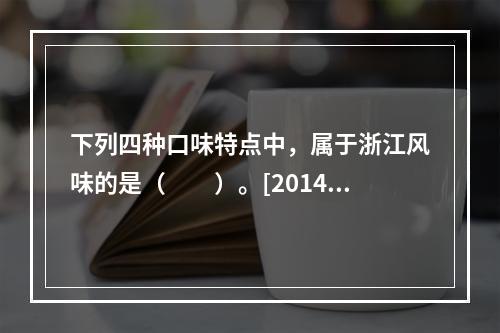 下列四种口味特点中，属于浙江风味的是（　　）。[2014年