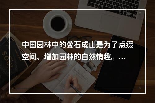 中国园林中的叠石成山是为了点缀空间、增加园林的自然情趣。叠