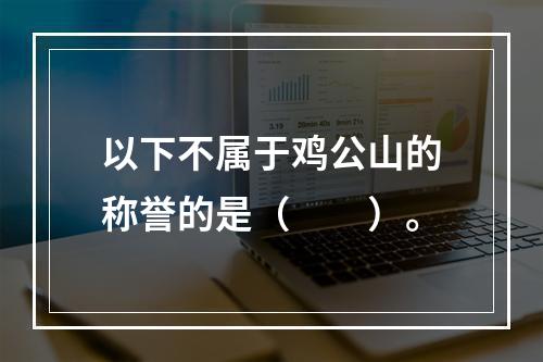 以下不属于鸡公山的称誉的是（　　）。