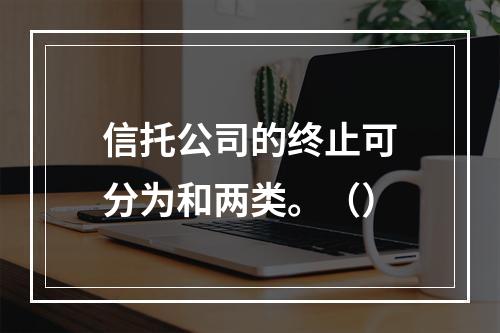 信托公司的终止可分为和两类。（）