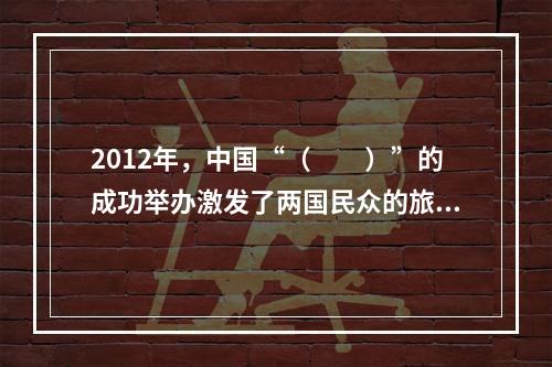 2012年，中国“（　　）”的成功举办激发了两国民众的旅游