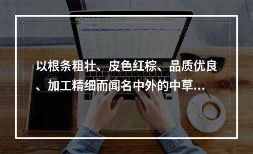 以根条粗壮、皮色红棕、品质优良、加工精细而闻名中外的中草药