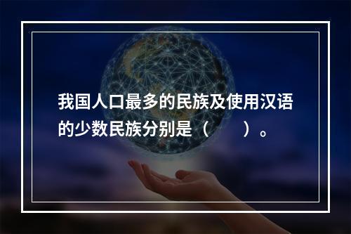 我国人口最多的民族及使用汉语的少数民族分别是（　　）。