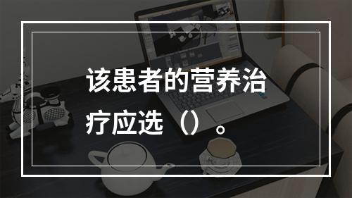 该患者的营养治疗应选（）。