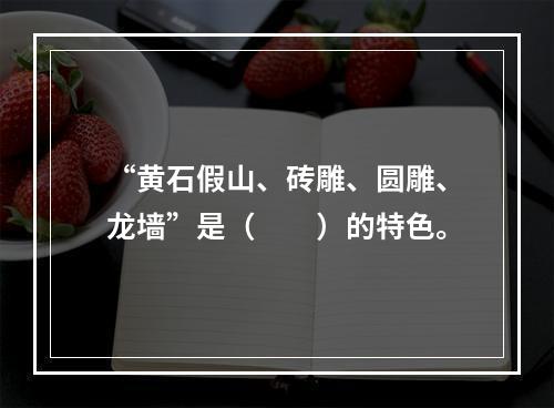 “黄石假山、砖雕、圆雕、龙墙”是（　　）的特色。