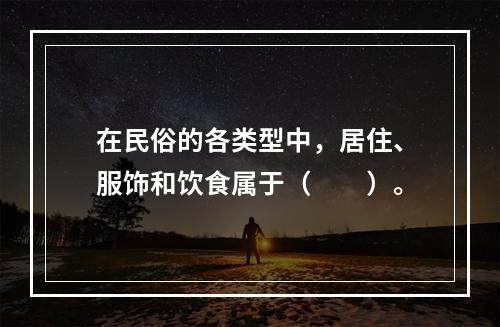 在民俗的各类型中，居住、服饰和饮食属于（　　）。