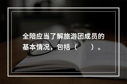 全陪应当了解旅游团成员的基本情况，包括（　　）。