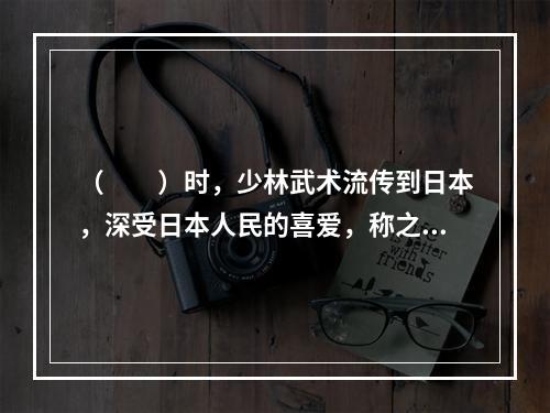 （　　）时，少林武术流传到日本，深受日本人民的喜爱，称之为