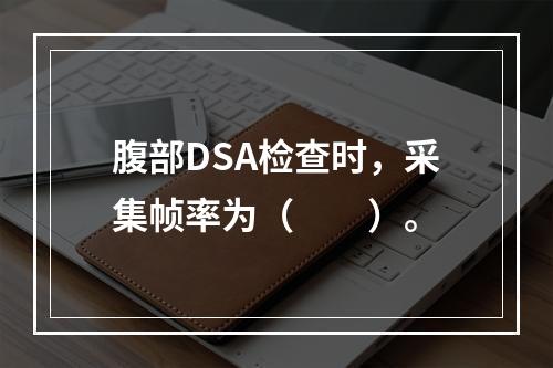 腹部DSA检查时，采集帧率为（　　）。