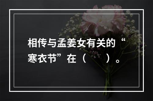 相传与孟姜女有关的“寒衣节”在（　　）。