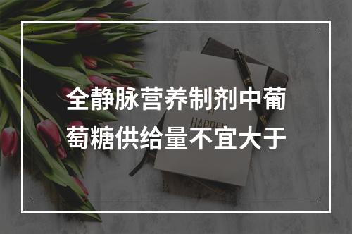 全静脉营养制剂中葡萄糖供给量不宜大于