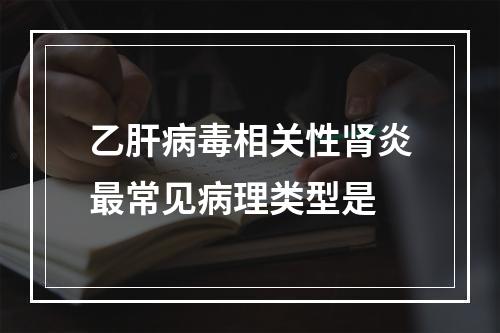 乙肝病毒相关性肾炎最常见病理类型是