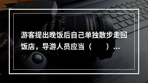 游客提出晚饭后自己单独散步走回饭店，导游人员应当（　　）。